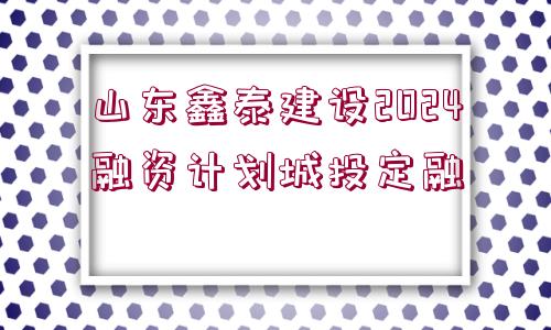 山東鑫泰建設(shè)2024融資計劃城投定融