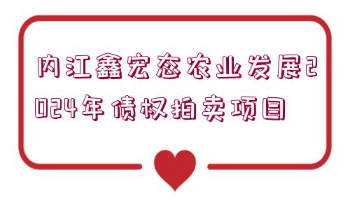 內(nèi)江鑫宏態(tài)農(nóng)業(yè)發(fā)展2024年債權(quán)拍賣項(xiàng)目