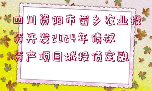 四川資陽(yáng)市蜀鄉(xiāng)農(nóng)業(yè)投資開(kāi)發(fā)2024年債權(quán)資產(chǎn)項(xiàng)目城投債定融