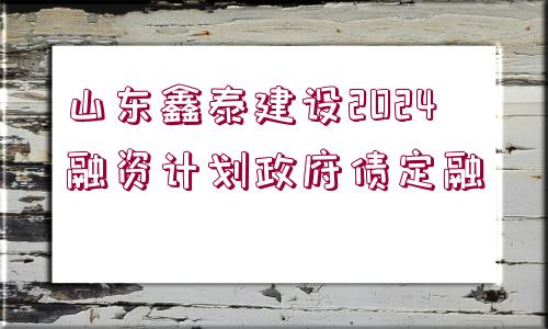 山東鑫泰建設2024融資計劃政府債定融