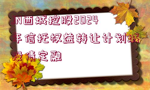 JN西城控股2024年信托權益轉讓計劃城投債定融