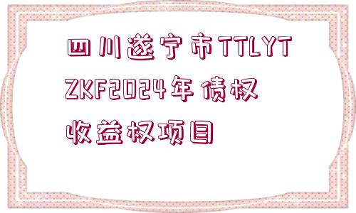 四川遂寧市TTLYTZKF2024年債權收益權項目