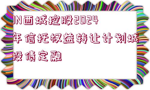 JN西城控股2024年信托權(quán)益轉(zhuǎn)讓計劃城投債定融