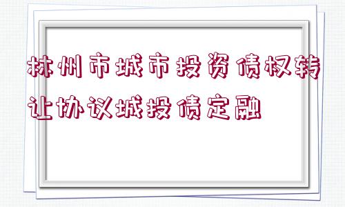 林州市城市投資債權(quán)轉(zhuǎn)讓協(xié)議城投債定融