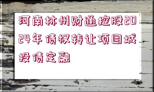 河南林州財(cái)通控股2024年債權(quán)轉(zhuǎn)讓項(xiàng)目城投債定融