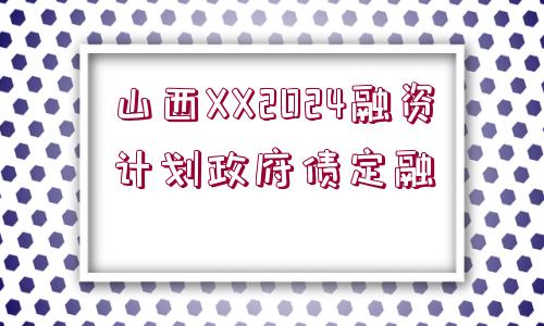 山西XX2024融資計(jì)劃政府債定融