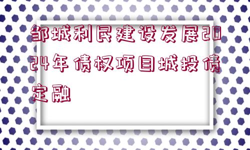 鄒城利民建設發(fā)展2024年債權項目城投債定融