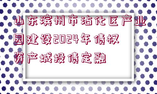 山東濱州市沾化區(qū)產(chǎn)業(yè)園建設(shè)2024年債權(quán)資產(chǎn)城投債定融