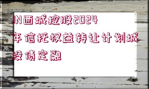 JN西城控股2024年信托權(quán)益轉(zhuǎn)讓計(jì)劃城投債定融