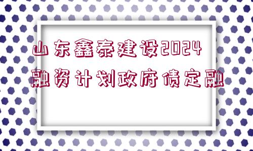 山東鑫泰建設(shè)2024融資計(jì)劃政府債定融