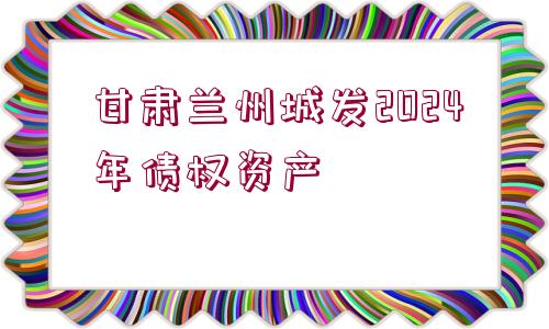 甘肅蘭州城發(fā)2024年債權資產