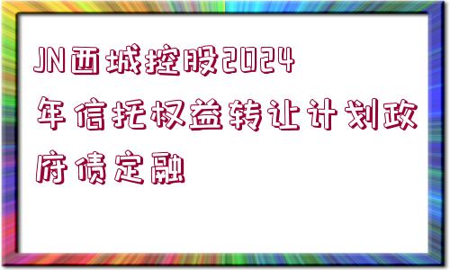 JN西城控股2024年信托權(quán)益轉(zhuǎn)讓計(jì)劃政府債定融