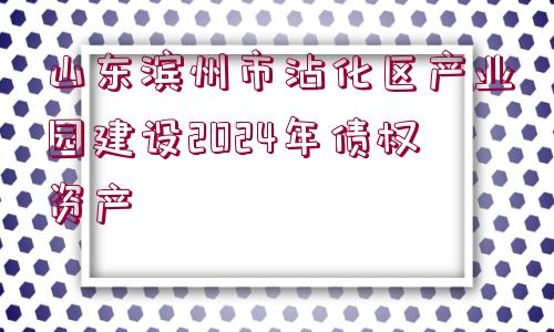 山東濱州市沾化區(qū)產(chǎn)業(yè)園建設2024年債權(quán)資產(chǎn)