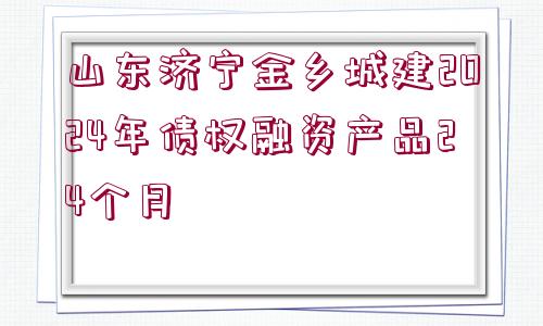 山東濟(jì)寧金鄉(xiāng)城建2024年債權(quán)融資產(chǎn)品24個(gè)月