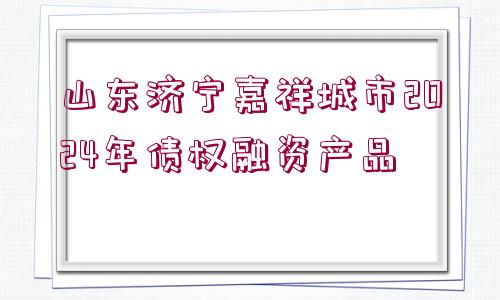 山東濟(jì)寧嘉祥城市2024年債權(quán)融資產(chǎn)品