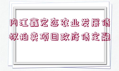 內(nèi)江鑫宏態(tài)農(nóng)業(yè)發(fā)展債權(quán)拍賣(mài)項(xiàng)目政府債定融