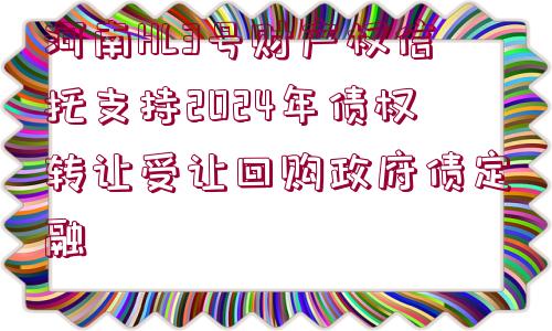 河南HL3號(hào)財(cái)產(chǎn)權(quán)信托支持2024年債權(quán)轉(zhuǎn)讓受讓回購(gòu)政府債定融