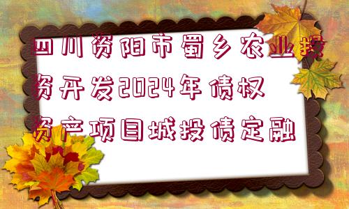 四川資陽市蜀鄉(xiāng)農(nóng)業(yè)投資開發(fā)2024年債權資產(chǎn)項目城投債定融