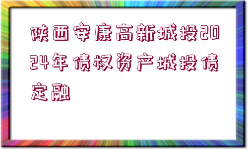 陜西安康高新城投2024年債權(quán)資產(chǎn)城投債定融