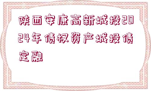 陜西安康高新城投2024年債權資產城投債定融