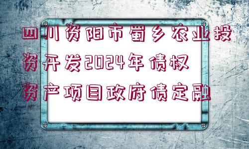 四川資陽(yáng)市蜀鄉(xiāng)農(nóng)業(yè)投資開(kāi)發(fā)2024年債權(quán)資產(chǎn)項(xiàng)目政府債定融