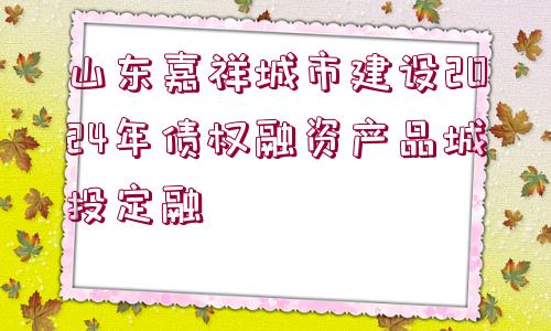 山東嘉祥城市建設(shè)2024年債權(quán)融資產(chǎn)品城投定融