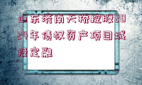 山東濟(jì)南天橋控股2024年債權(quán)資產(chǎn)項(xiàng)目城投定融