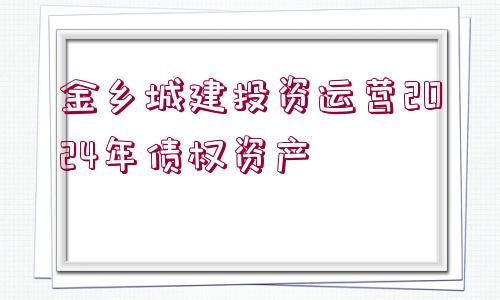 金鄉(xiāng)城建投資運營2024年債權(quán)資產(chǎn)