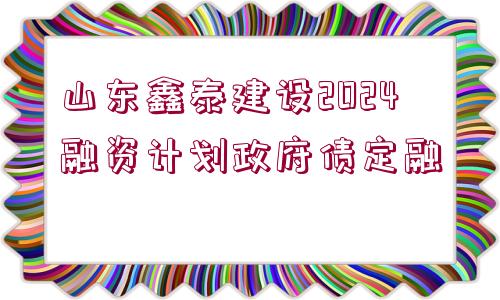 山東鑫泰建設(shè)2024融資計(jì)劃政府債定融