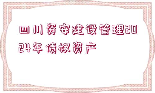 四川資安建設管理2024年債權資產(chǎn)