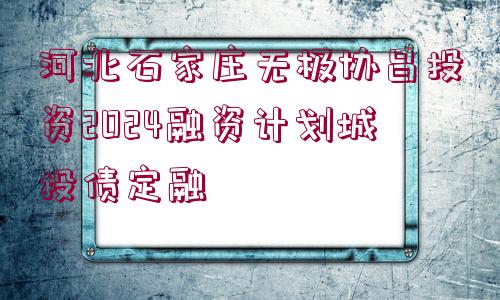 河北石家莊無極協(xié)昌投資2024融資計劃城投債定融