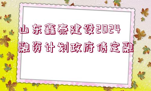 山東鑫泰建設(shè)2024融資計劃政府債定融