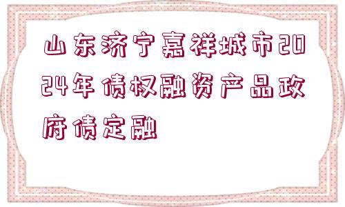 山東濟寧嘉祥城市2024年債權融資產(chǎn)品政府債定融