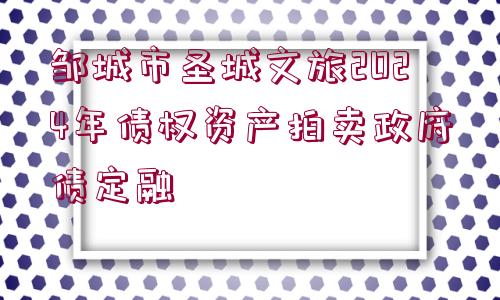 鄒城市圣城文旅2024年債權(quán)資產(chǎn)拍賣政府債定融