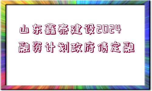 山東鑫泰建設(shè)2024融資計(jì)劃政府債定融