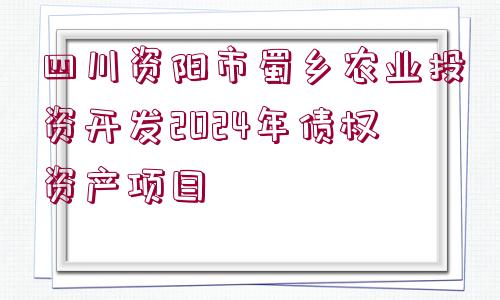 四川資陽市蜀鄉(xiāng)農(nóng)業(yè)投資開發(fā)2024年債權(quán)資產(chǎn)項目