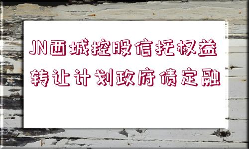 JN西城控股信托權(quán)益轉(zhuǎn)讓計劃政府債定融