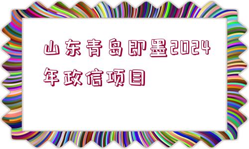 山東青島即墨2024年政信項(xiàng)目