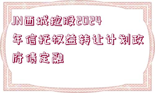 JN西城控股2024年信托權(quán)益轉(zhuǎn)讓計劃政府債定融