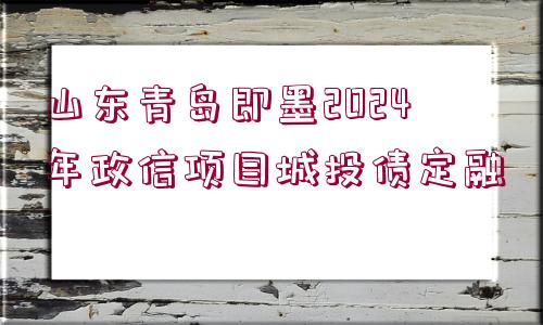 山東青島即墨2024年政信項目城投債定融