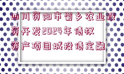 四川資陽市蜀鄉(xiāng)農(nóng)業(yè)投資開發(fā)2024年債權(quán)資產(chǎn)項(xiàng)目城投債定融