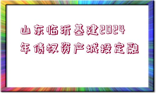 山東臨沂基建2024年債權(quán)資產(chǎn)城投定融