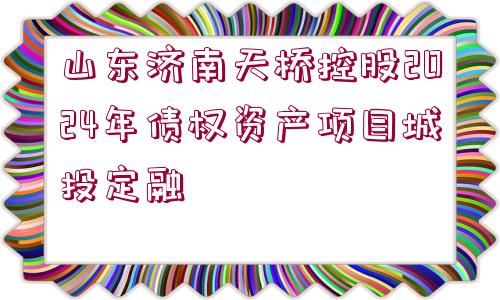 山東濟南天橋控股2024年債權資產(chǎn)項目城投定融