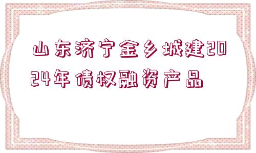 山東濟寧金鄉(xiāng)城建2024年債權(quán)融資產(chǎn)品