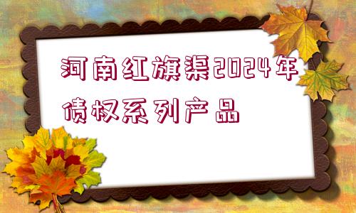 河南紅旗渠2024年債權(quán)系列產(chǎn)品