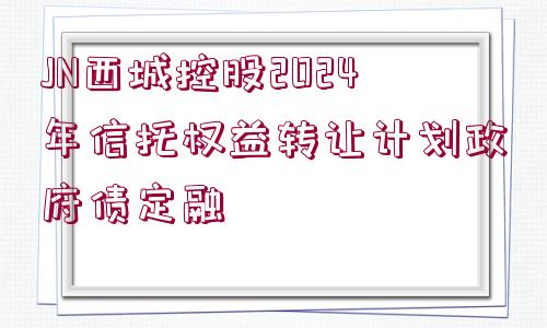 JN西城控股2024年信托權(quán)益轉(zhuǎn)讓計劃政府債定融