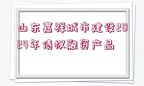 山東嘉祥城市建設(shè)2024年債權(quán)融資產(chǎn)品