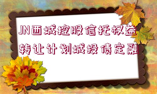 JN西城控股信托權(quán)益轉(zhuǎn)讓計(jì)劃城投債定融