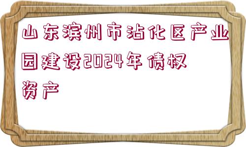 山東濱州市沾化區(qū)產(chǎn)業(yè)園建設(shè)2024年債權(quán)資產(chǎn)