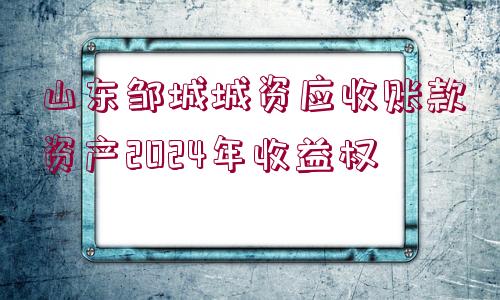 山東鄒城城資應收賬款資產(chǎn)2024年收益權